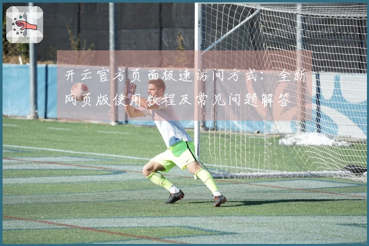 开云官方页面极速访问方式：全新网页版使用教程及常见问题解答
