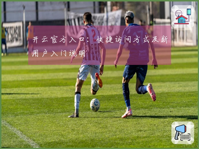 开云官方入口：快捷访问方式及新用户入门说明