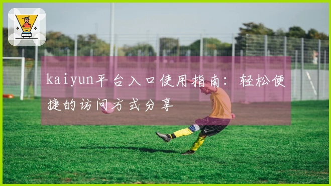 kaiyun平台入口使用指南：轻松便捷的访问方式分享