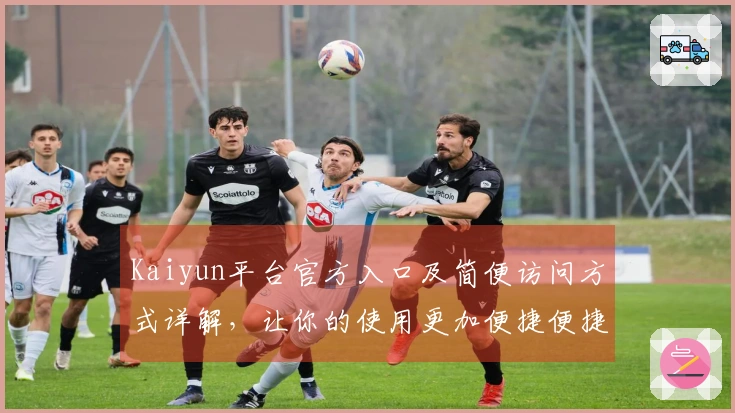 Kaiyun平台官方入口及简便访问方式详解,让你的使用更加便捷便捷