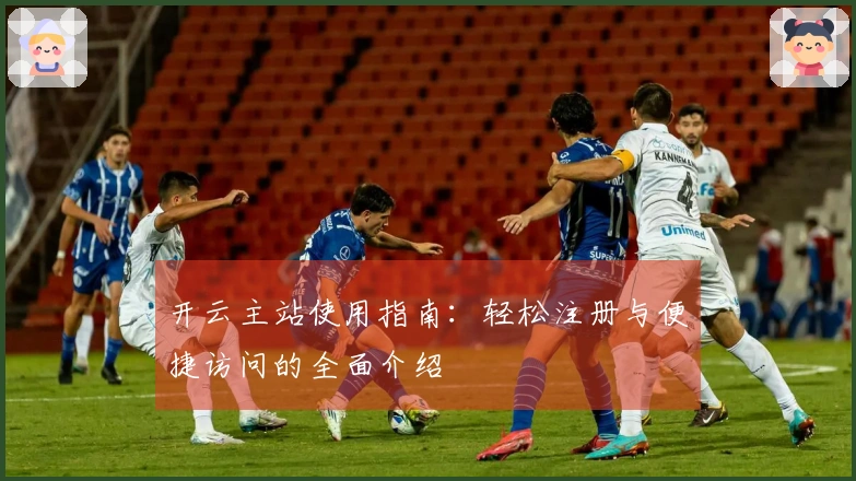 开云主站使用指南：轻松注册与便捷访问的全面介绍