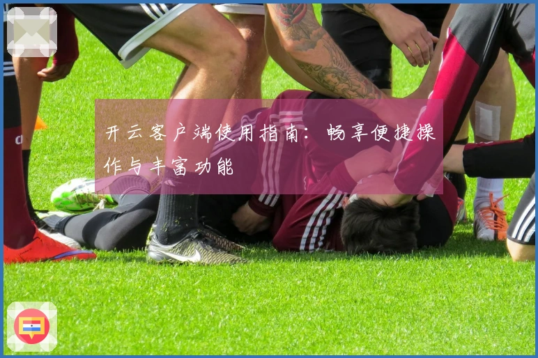 开云客户端使用指南:畅享便捷操作与丰富功能