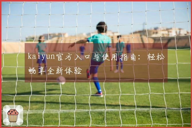 kaiyun官方入口与使用指南：轻松畅享全新体验