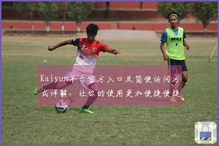 Kaiyun平台官方入口及简便访问方式详解，让你的使用更加便捷便捷