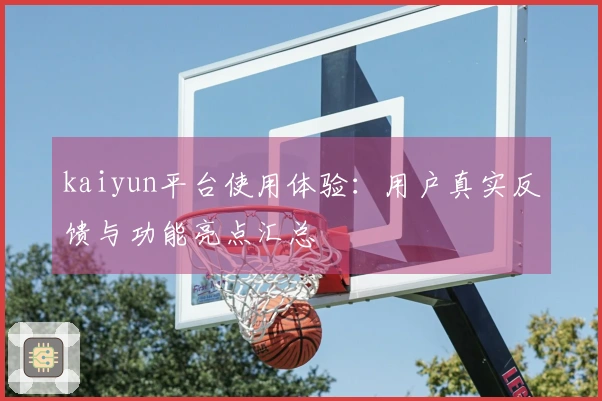 kaiyun平台使用体验:用户真实反馈与功能亮点汇总
