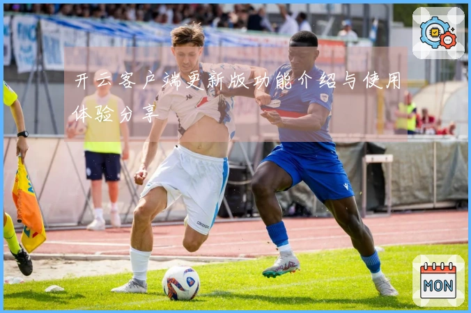 开云客户端更新版功能介绍与使用体验分享