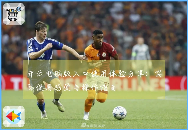 开云电脑版入口使用体验分享：实际使用感受与操作指南
