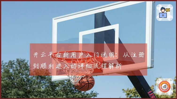 开云平台新用户入门说明：从注册到顺利进入的详细流程解析