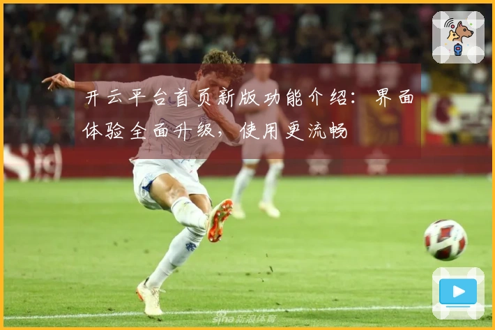 开云平台首页新版功能介绍:界面体验全面升级,使用更流畅