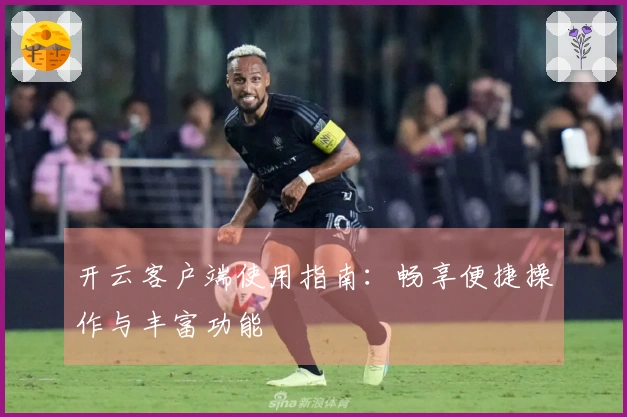 开云客户端使用指南：畅享便捷操作与丰富功能