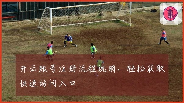 开云账号注册流程说明，轻松获取快速访问入口