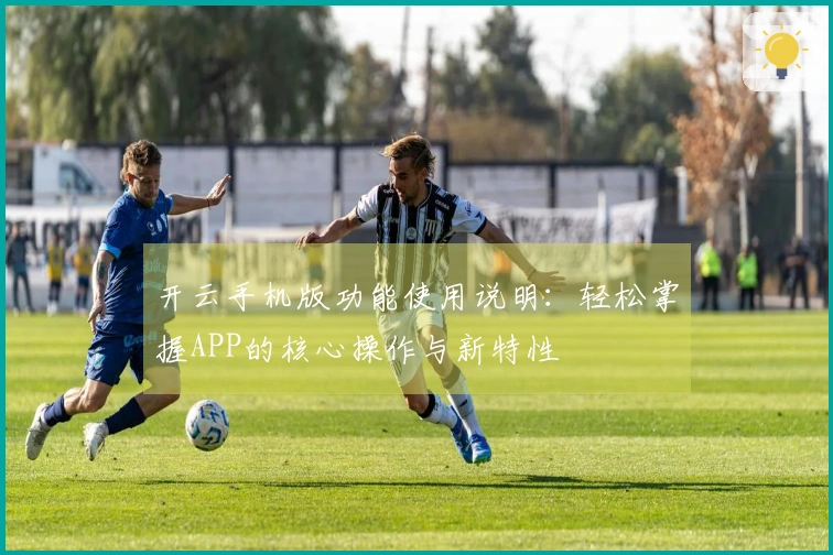 开云手机版功能使用说明:轻松掌握APP的核心操作与新特性