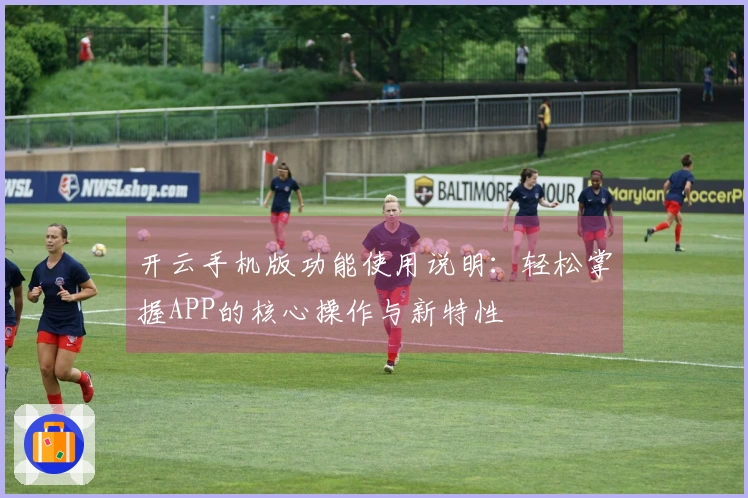 开云手机版功能使用说明：轻松掌握APP的核心操作与新特性