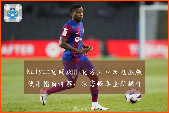 Kaiyun官网版：官方入口及电脑版使用指南详解，助您畅享全新操作体验