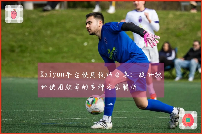 Kaiyun平台使用技巧分享：提升软件使用效率的多种方法解析