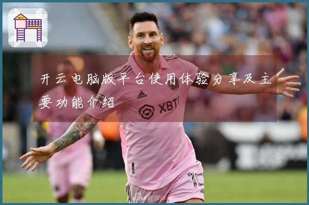 开云电脑版平台使用体验分享及主要功能介绍