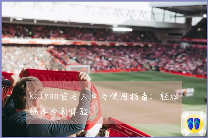 kaiyun官方入口与使用指南：轻松畅享全新体验