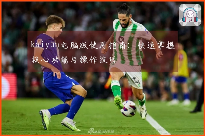 kaiyun电脑版使用指南：快速掌握核心功能与操作技巧