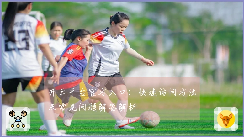 开云平台官方入口：快速访问方法及常见问题解答解析