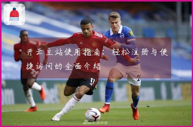 开云主站使用指南：轻松注册与便捷访问的全面介绍