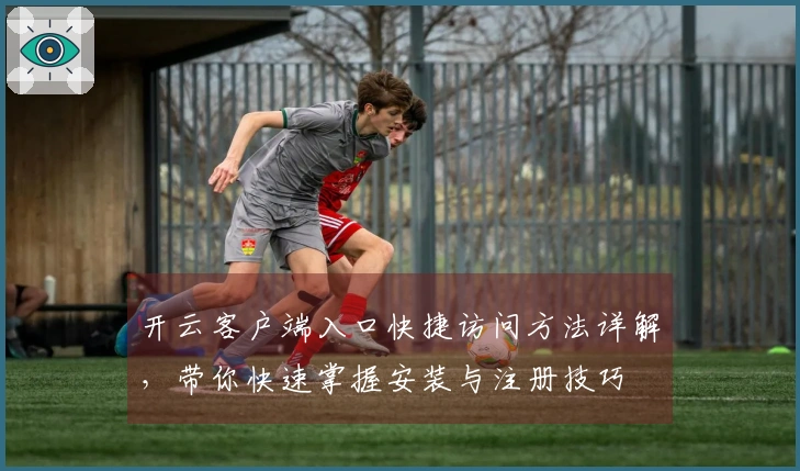 开云客户端入口快捷访问方法详解，带你快速掌握安装与注册技巧